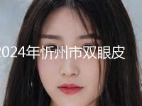 2024年忻州市双眼皮去脂整形科价格价目表-忻州市双眼皮去脂均价为：7334元