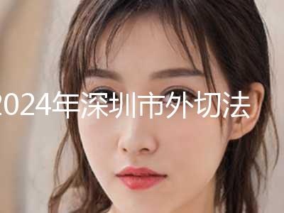 2024年深圳市外切法祛眼袋手术整形医院在榜名单前十对外公示